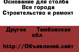 Основание для столба - Все города Строительство и ремонт » Другое   . Тамбовская обл.